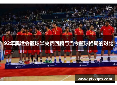 92年奥运会篮球半决赛回顾与当今篮球格局的对比